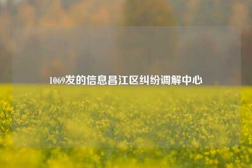1069发的信息昌江区纠纷调解中心
